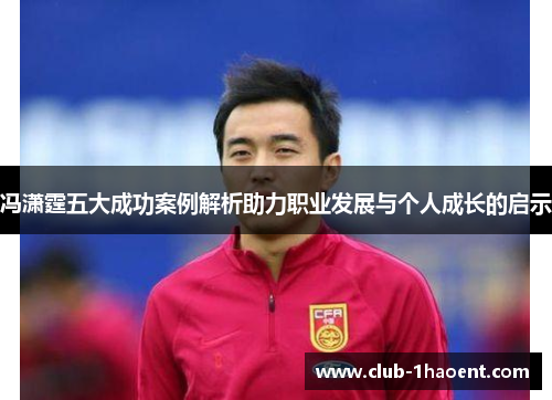 冯潇霆五大成功案例解析助力职业发展与个人成长的启示