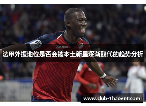 法甲外援地位是否会被本土新星逐渐取代的趋势分析