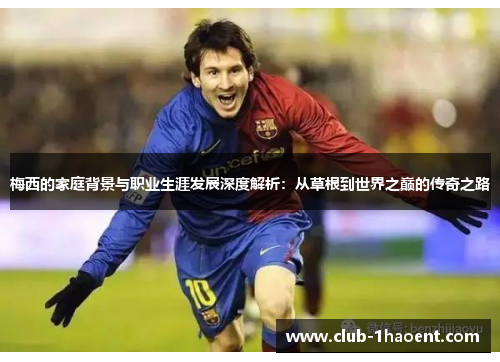 梅西的家庭背景与职业生涯发展深度解析：从草根到世界之巅的传奇之路