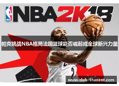 帕克挑战NBA格局法国篮球能否崛起成全球新兴力量