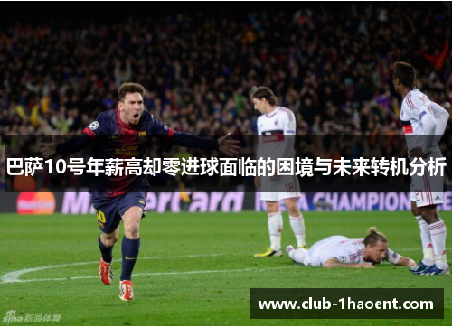 巴萨10号年薪高却零进球面临的困境与未来转机分析