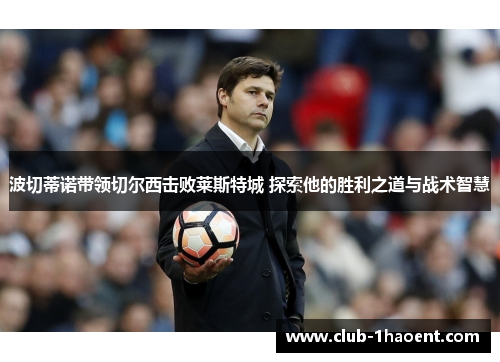 波切蒂诺带领切尔西击败莱斯特城 探索他的胜利之道与战术智慧