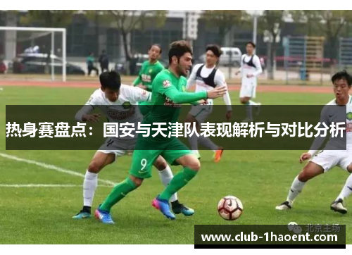热身赛盘点：国安与天津队表现解析与对比分析