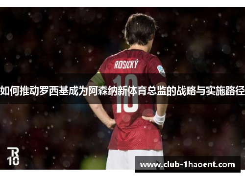 如何推动罗西基成为阿森纳新体育总监的战略与实施路径