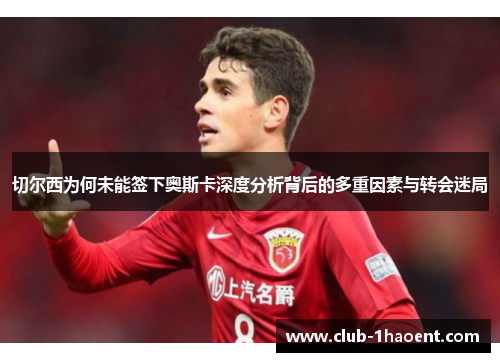 切尔西为何未能签下奥斯卡深度分析背后的多重因素与转会迷局