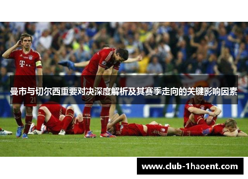 曼市与切尔西重要对决深度解析及其赛季走向的关键影响因素