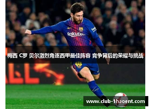 梅西 C罗 贝尔激烈角逐西甲最佳阵容 竞争背后的荣耀与挑战