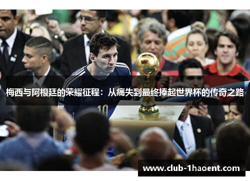 梅西与阿根廷的荣耀征程：从痛失到最终捧起世界杯的传奇之路