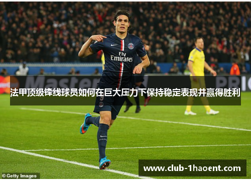 法甲顶级锋线球员如何在巨大压力下保持稳定表现并赢得胜利