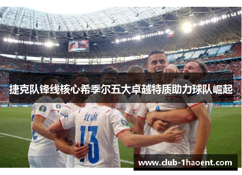 捷克队锋线核心希季尔五大卓越特质助力球队崛起