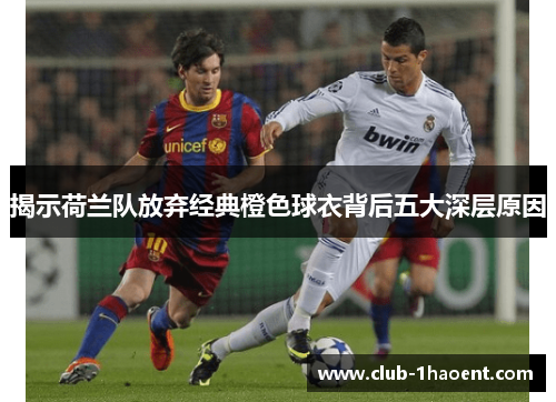 揭示荷兰队放弃经典橙色球衣背后五大深层原因