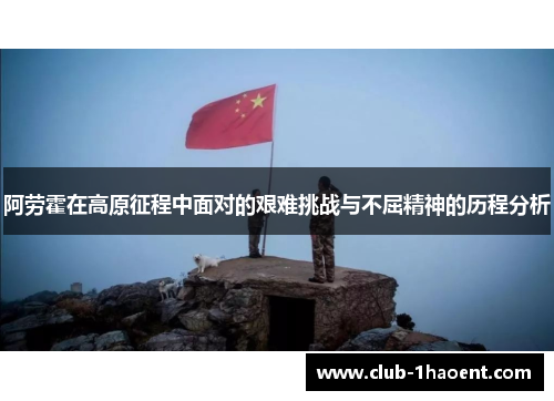 阿劳霍在高原征程中面对的艰难挑战与不屈精神的历程分析