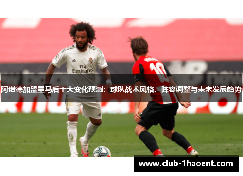 阿诺德加盟皇马后十大变化预测：球队战术风格、阵容调整与未来发展趋势