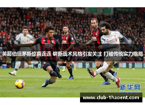 英超伯恩茅斯惊喜连连 崭新战术风格引发关注 打破传统实力格局
