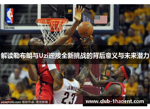 解读勒布朗与Uzi迎接全新挑战的背后意义与未来潜力