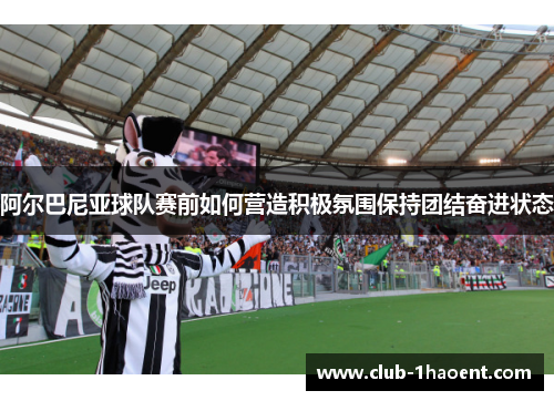阿尔巴尼亚球队赛前如何营造积极氛围保持团结奋进状态