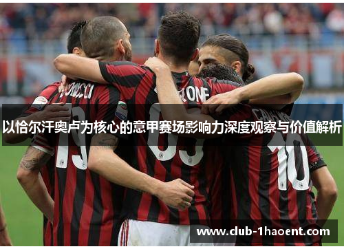 以恰尔汗奥卢为核心的意甲赛场影响力深度观察与价值解析