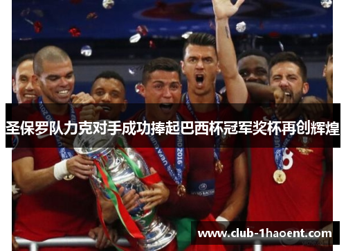 圣保罗队力克对手成功捧起巴西杯冠军奖杯再创辉煌