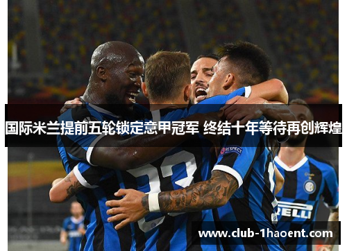 国际米兰提前五轮锁定意甲冠军 终结十年等待再创辉煌